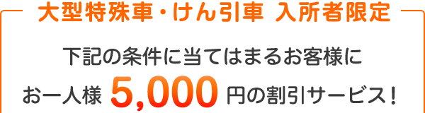 大型特殊・けん引車　入所者限定 条件に当てはまるお客様にお一人様　5,000円の割引サービス！