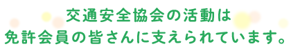 交通安全協会の活動は免許会員の皆さんに支えられています。