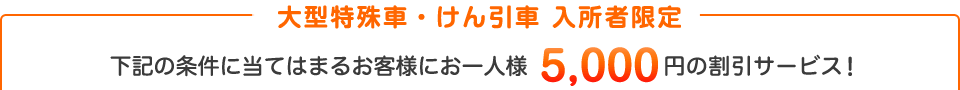 大型特殊・けん引車　入所者限定 条件に当てはまるお客様にお一人様　5,000円の割引サービス！